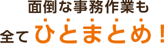 面倒な事務作業も全てひとまとめ!